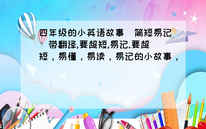 四年级的小英语故事（简短易记）带翻译,要超短,易记.要超短，易懂，易读，易记的小故事，