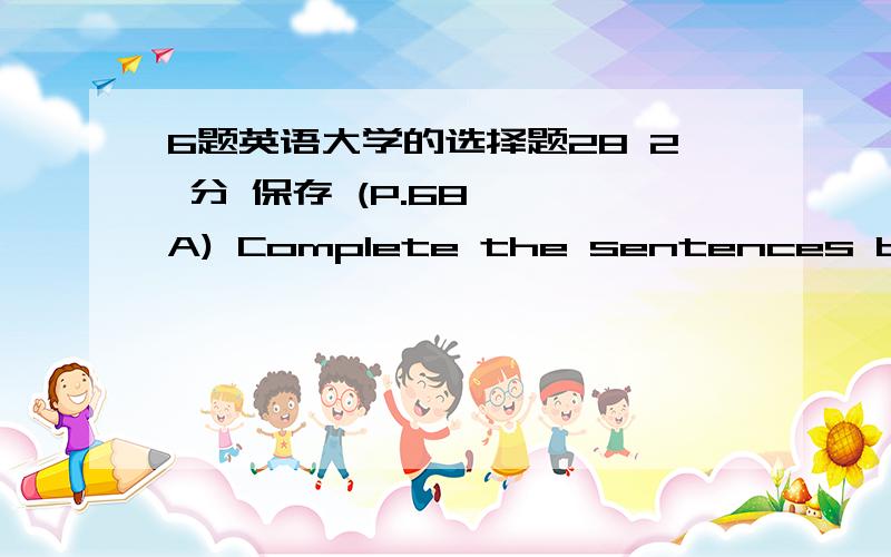 6题英语大学的选择题28 2 分 保存 (P.68 – A) Complete the sentences by underlining the correct verb.（请注意：在作答第28~第33小题时,只需在A、B两个选项中选一个正确答案,C、D两选项不用考虑）More about th