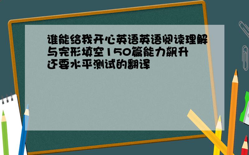 谁能给我开心英语英语阅读理解与完形填空150篇能力飙升 还要水平测试的翻译