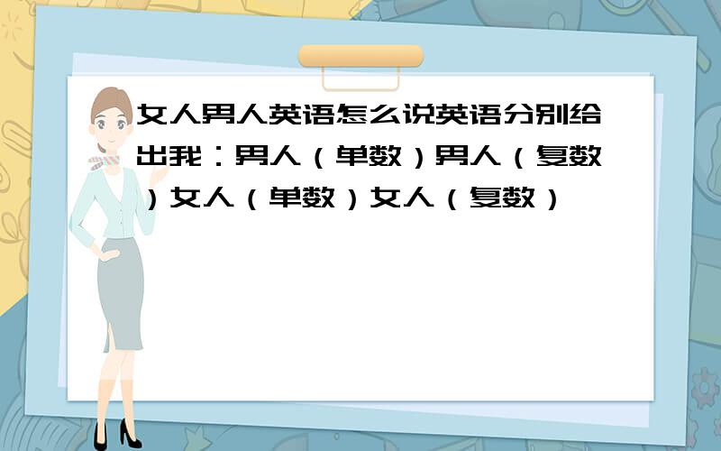 女人男人英语怎么说英语分别给出我：男人（单数）男人（复数）女人（单数）女人（复数）