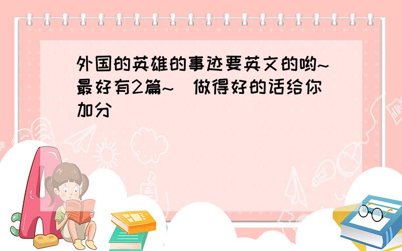 外国的英雄的事迹要英文的哟~最好有2篇~`做得好的话给你加分