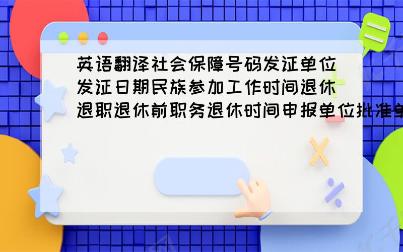 英语翻译社会保障号码发证单位发证日期民族参加工作时间退休退职退休前职务退休时间申报单位批准单位退休后居住地址分数只有这么多衣大侠不吝赐教!