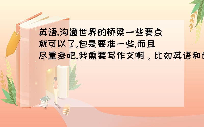 英语,沟通世界的桥梁一些要点就可以了,但是要准一些,而且尽量多吧.我需要写作文啊，比如英语和世界的关系之类的。