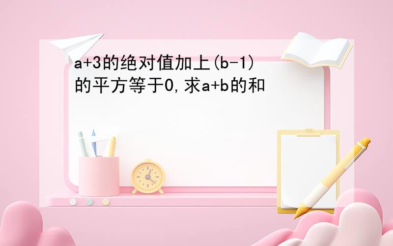 a+3的绝对值加上(b-1)的平方等于0,求a+b的和