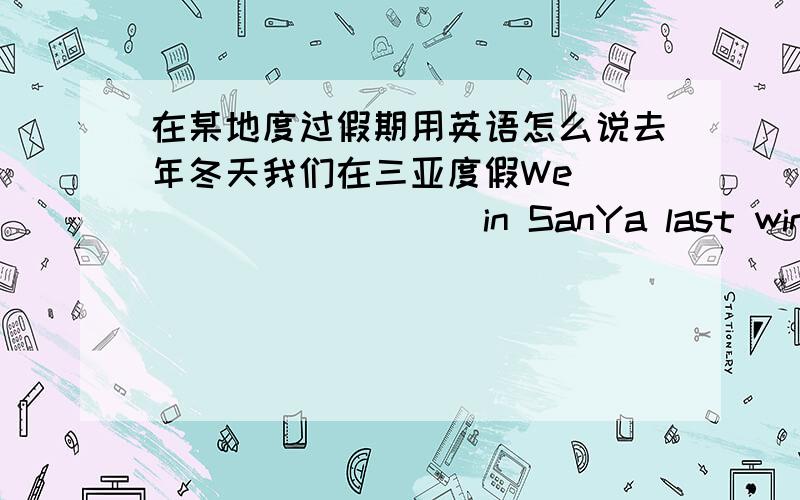 在某地度过假期用英语怎么说去年冬天我们在三亚度假We __________in SanYa last winter 中间填神马