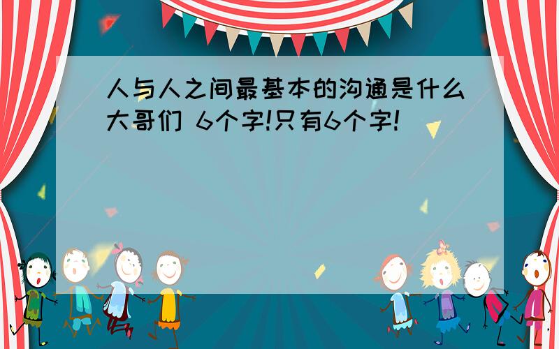 人与人之间最基本的沟通是什么大哥们 6个字!只有6个字!