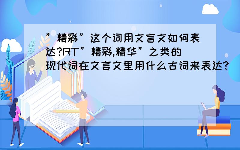 ”精彩”这个词用文言文如何表达?RT”精彩,精华”之类的现代词在文言文里用什么古词来表达?