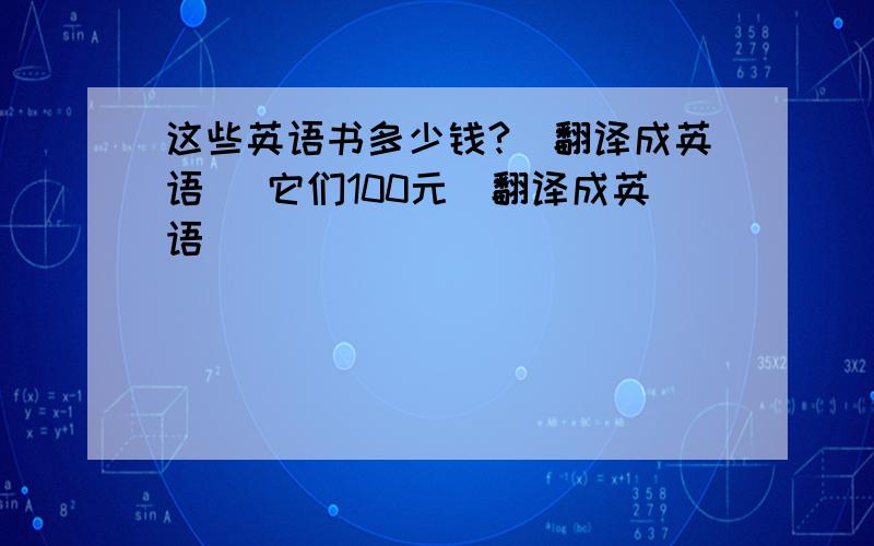 这些英语书多少钱?（翻译成英语） 它们100元（翻译成英语）