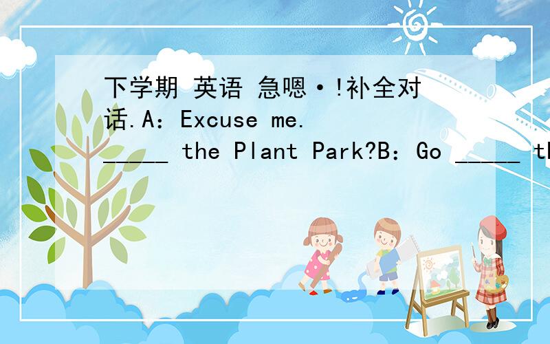 下学期 英语 急嗯·!补全对话.A：Excuse me._____ the Plant Park?B：Go _____ this street,then _____ left at the second turning.A：_____ _____ is it from here?B：It's about thirty minutes'walk.A：Can I _____ a bus?B：Yes.A：_____ _____