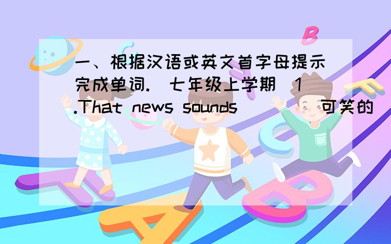 一、根据汉语或英文首字母提示完成单词.（七年级上学期）1.That news sounds ( ) (可笑的）.二、单项选择1.My brother can ( ) volleyball.A.plays B.playC.to playD.palying