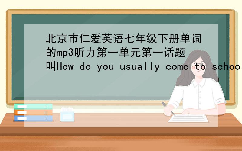 北京市仁爱英语七年级下册单词的mp3听力第一单元第一话题叫How do you usually come to school!是2012年12月第1版第七单元第三话题叫Everyone had a good time.