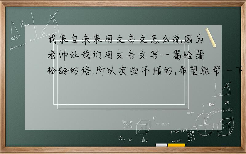 我来自未来用文言文怎么说因为老师让我们用文言文写一篇给蒲松龄的信,所以有些不懂的,希望能帮一下,