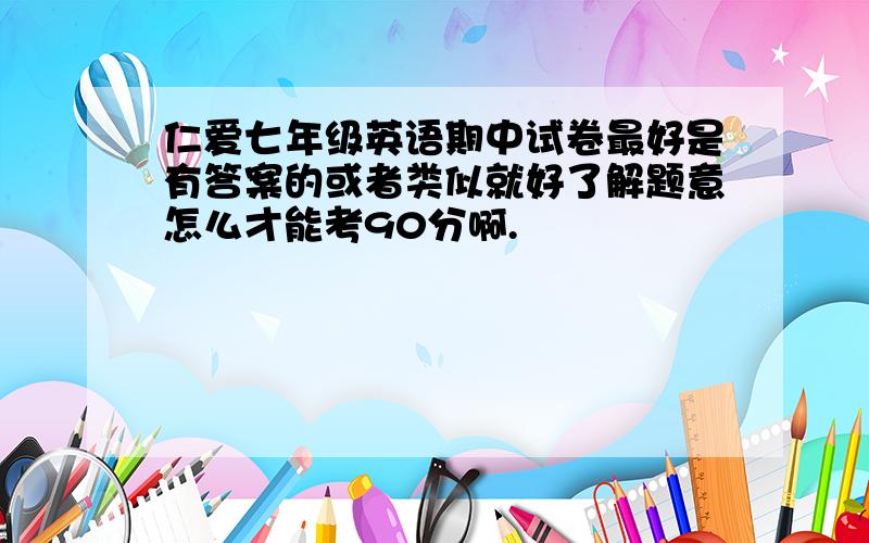 仁爱七年级英语期中试卷最好是有答案的或者类似就好了解题意怎么才能考90分啊.