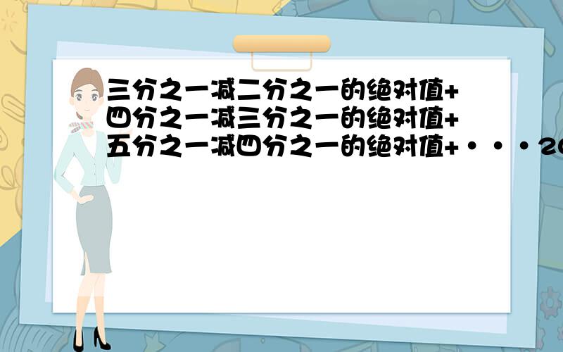 三分之一减二分之一的绝对值+四分之一减三分之一的绝对值+五分之一减四分之一的绝对值+···2009分之一减