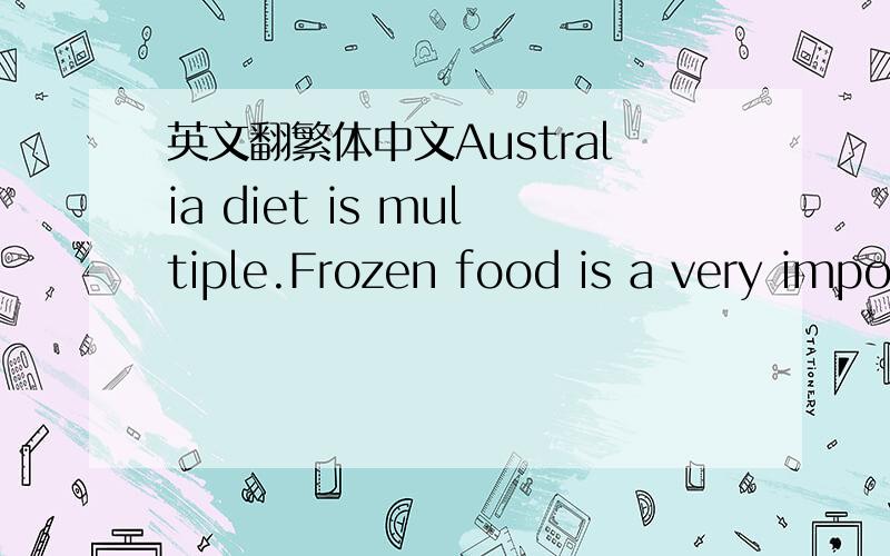 英文翻繁体中文Australia diet is multiple.Frozen food is a very important part in Australian’s life.Supermarket usually sells large amount of frozen foods.There are many Exotic food’s culture in Australia,\x05including Chinese food,Japanese