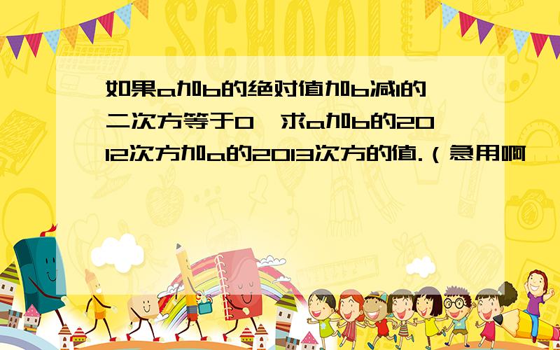 如果a加b的绝对值加b减1的二次方等于0,求a加b的2012次方加a的2013次方的值.（急用啊,