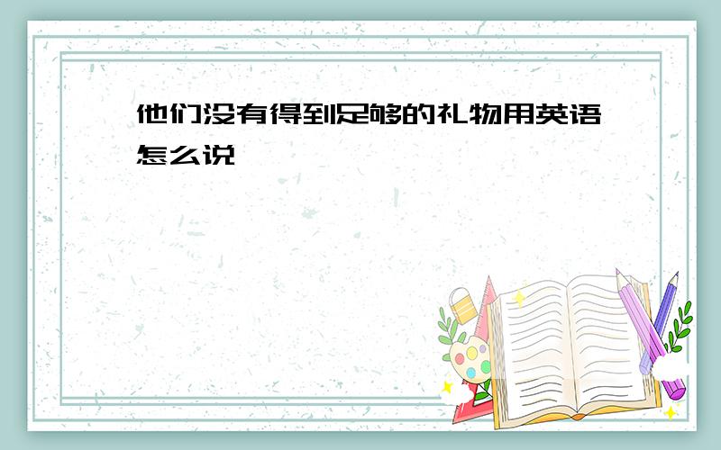 他们没有得到足够的礼物用英语怎么说