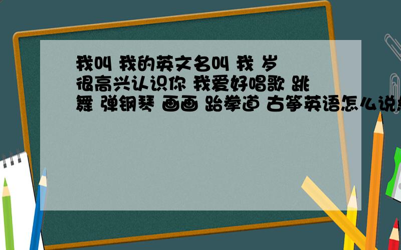 我叫 我的英文名叫 我 岁 很高兴认识你 我爱好唱歌 跳舞 弹钢琴 画画 跆拳道 古筝英语怎么说急