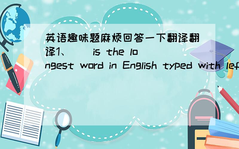 英语趣味题麻烦回答一下翻译翻译1、（）is the longest word in English typed with left hand.2、（）is the longest word in English typed with right hand.3、（）is the only English word that end with 