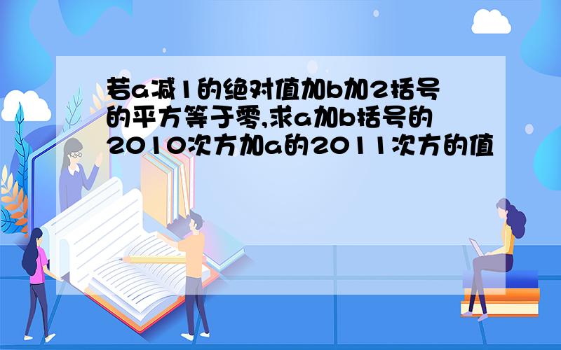 若a减1的绝对值加b加2括号的平方等于零,求a加b括号的2010次方加a的2011次方的值