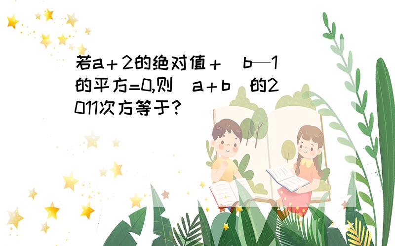 若a＋2的绝对值＋（b—1）的平方=0,则（a＋b）的2011次方等于?