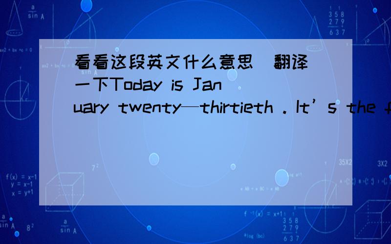 看看这段英文什么意思  翻译一下Today is January twenty—thirtieth . It’s the first day of the winter vacation . I got up very late at about half past nine . because Ifelt litter tired. In normal times , I must get up at six o’clock