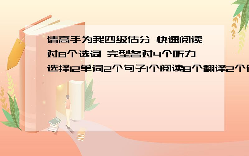 请高手为我四级估分 快速阅读对8个选词 完型各对4个听力选择12单词2个句子1个阅读8个翻译2个作文中等