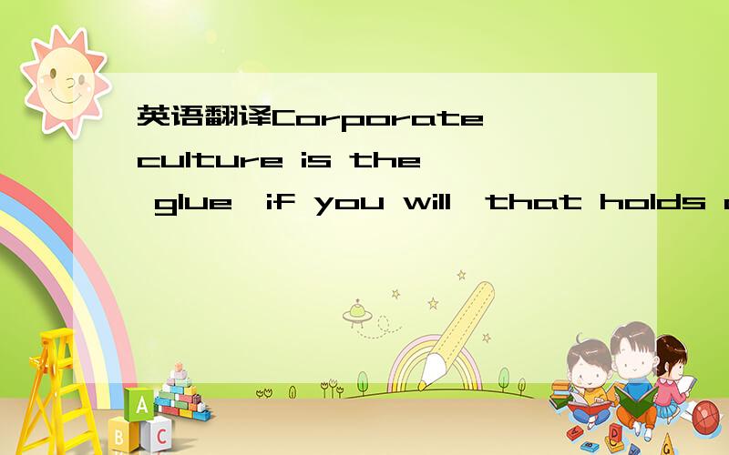 英语翻译Corporate culture is the glue,if you will,that holds an organization together.There are other factors that also help to shape a corporation's culture:its views of and its interactions with the 