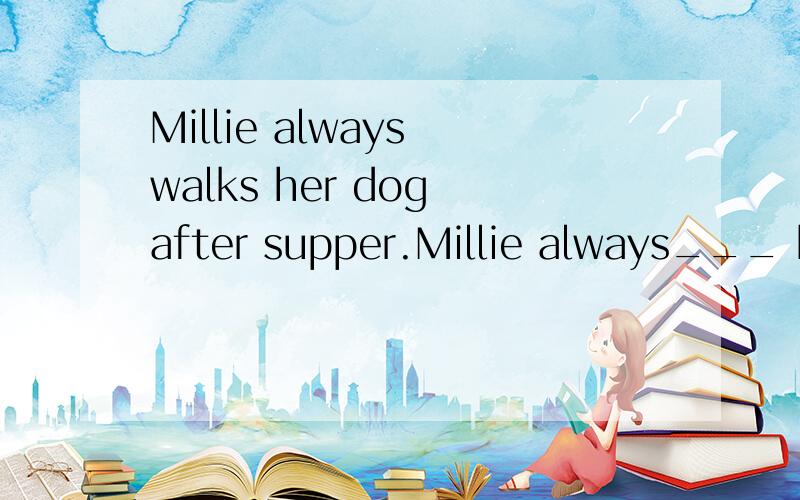 Millie always walks her dog after supper.Millie always___ her dog ___a___after supper .