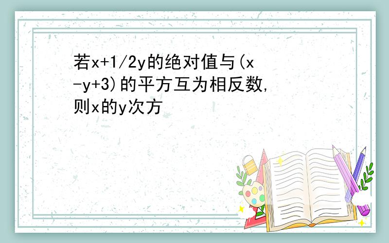 若x+1/2y的绝对值与(x-y+3)的平方互为相反数,则x的y次方