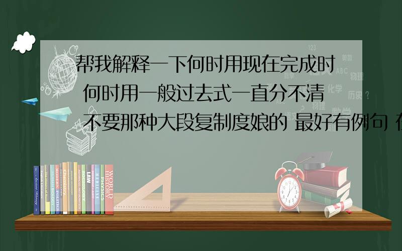 帮我解释一下何时用现在完成时 何时用一般过去式一直分不清 不要那种大段复制度娘的 最好有例句 在外国人的思维里的区别到底是什么?到底何时要用现在完成时 完成一点 是完整一点