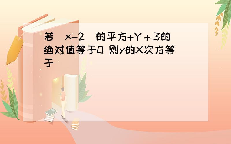 若(x-2)的平方+Y＋3的绝对值等于0 则y的X次方等于（）