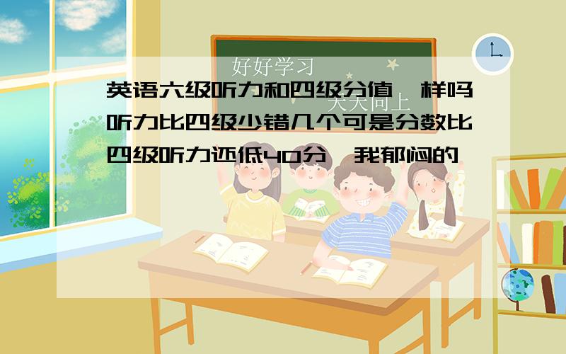 英语六级听力和四级分值一样吗听力比四级少错几个可是分数比四级听力还低40分,我郁闷的