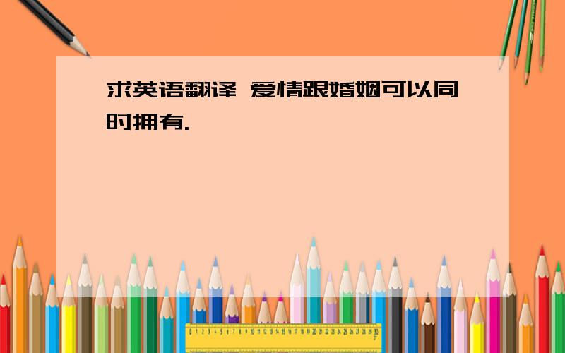 求英语翻译 爱情跟婚姻可以同时拥有.