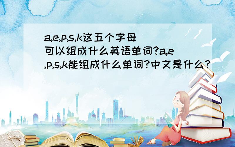 a,e,p,s,k这五个字母可以组成什么英语单词?a,e,p,s,k能组成什么单词?中文是什么?