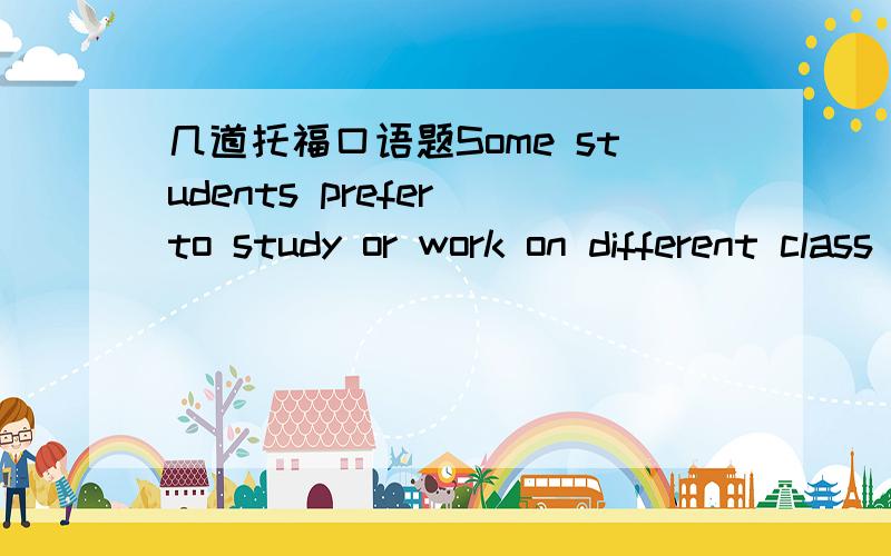 几道托福口语题Some students prefer to study or work on different class assignments early in the morning.Other students do this type of work in the evening.Which way do you prefer and why?Many students do volunteer work in schools or communitie