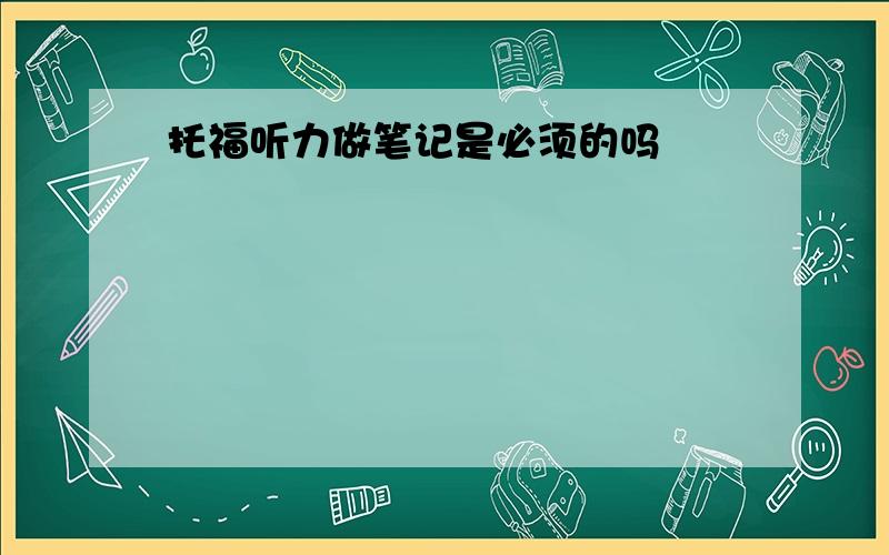 托福听力做笔记是必须的吗