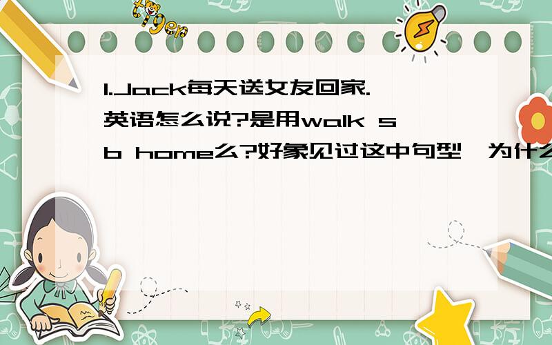 1.Jack每天送女友回家.英语怎么说?是用walk sb home么?好象见过这中句型,为什么不用walk sb go home?2.我开车送你回家