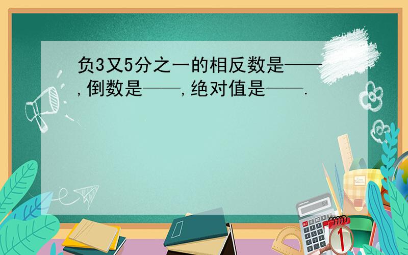 负3又5分之一的相反数是——,倒数是——,绝对值是——.