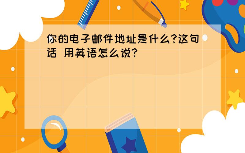 你的电子邮件地址是什么?这句话 用英语怎么说?