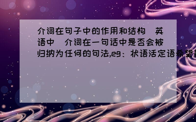 介词在句子中的作用和结构（英语中）介词在一句话中是否会被归纳为任何的句法,eg：状语活定语希望能详细解答加上例子