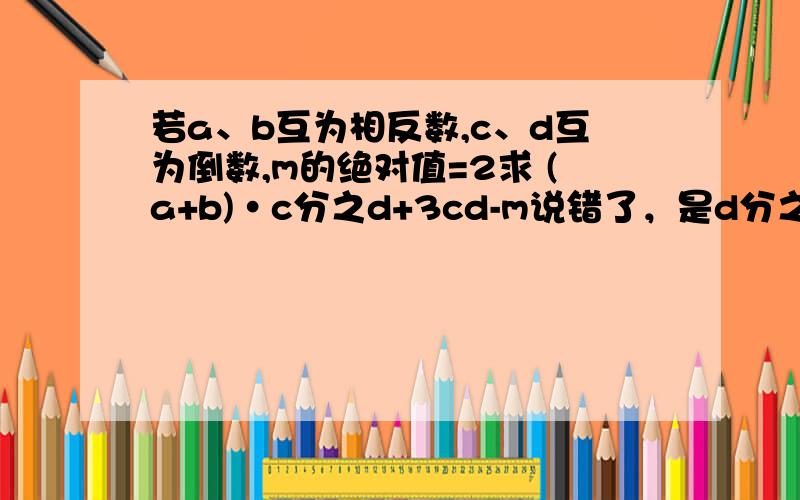 若a、b互为相反数,c、d互为倒数,m的绝对值=2求 (a+b)·c分之d+3cd-m说错了，是d分之c