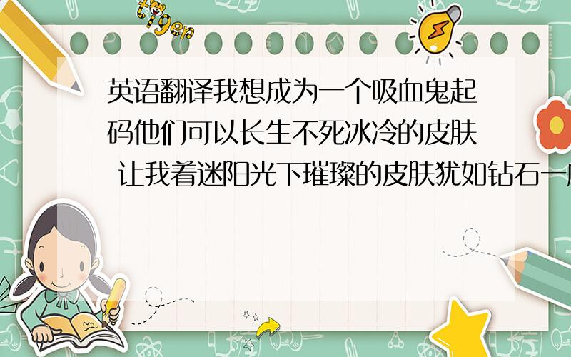 英语翻译我想成为一个吸血鬼起码他们可以长生不死冰冷的皮肤 让我着迷阳光下璀璨的皮肤犹如钻石一般红色的瞳孔惨败的皮肤以嗜血维持生命..