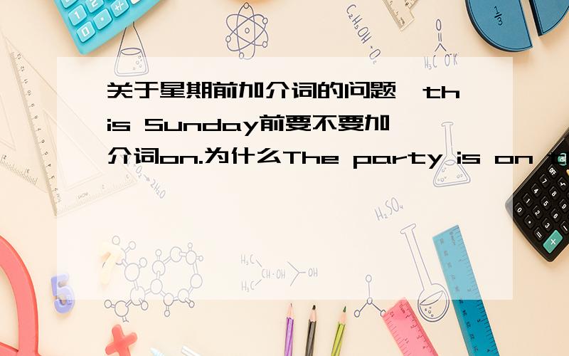 关于星期前加介词的问题,this Sunday前要不要加介词on.为什么The party is on this Friday.要加on,而He arrives in Beijing on this Sunday.中加了on就是错的,会的请帮一下我,为什么第二句加了on就是错的？是不