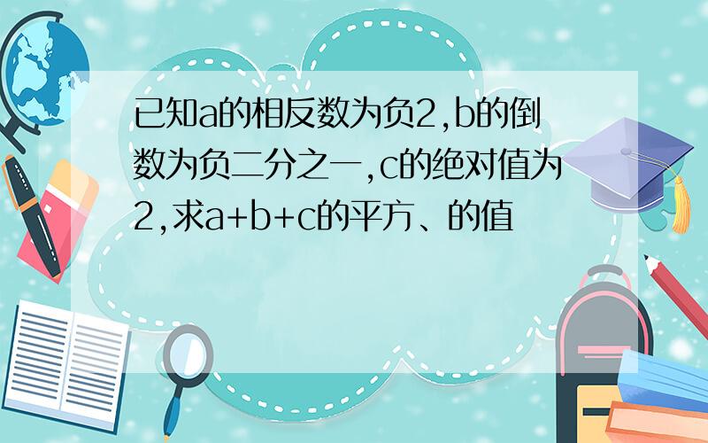 已知a的相反数为负2,b的倒数为负二分之一,c的绝对值为2,求a+b+c的平方、的值