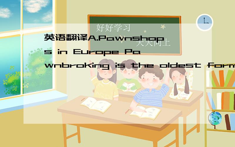 英语翻译A.Pawnshops in Europe Pawnbroking is the oldest form of consumer lending.Pawnbroking existed in China 2,000 to 3,000 years ago.The merchants of ancient Babylon loaned money on crops,gold,silver,and jewelry.Doubtful legend has it that Quee