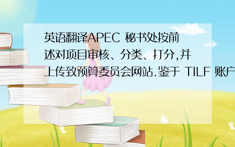 英语翻译APEC 秘书处按前述对项目审核、分类、打分,并上传致预算委员会网站.鉴于 TILF 账户由日方出资,日对 TILF 项目审批具有较大发言权