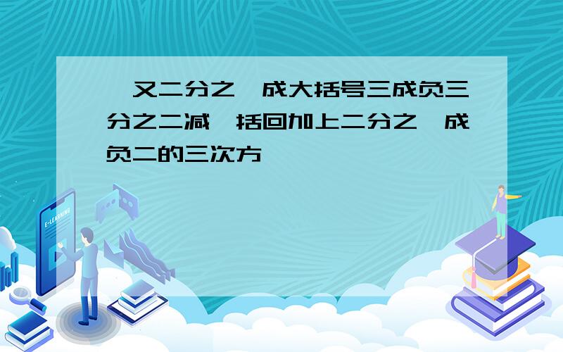 一又二分之一成大括号三成负三分之二减一括回加上二分之一成负二的三次方