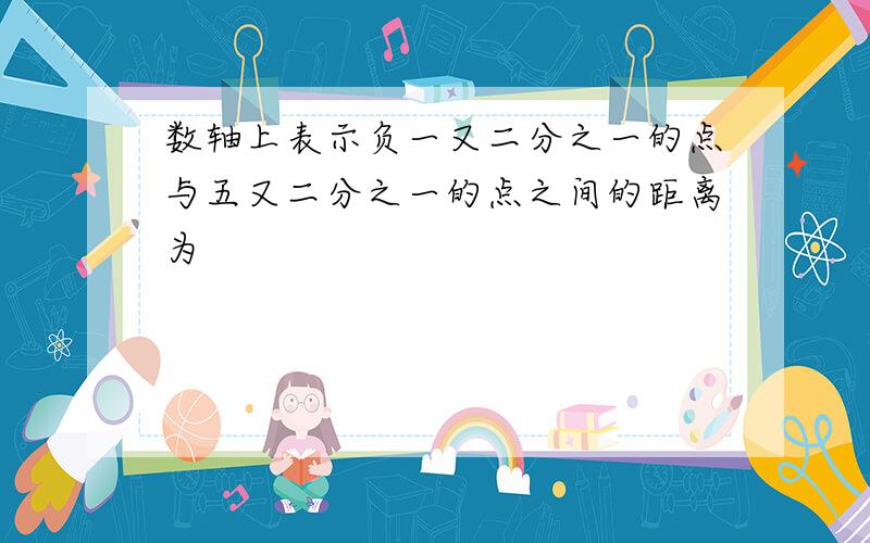 数轴上表示负一又二分之一的点与五又二分之一的点之间的距离为