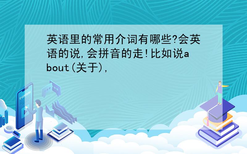 英语里的常用介词有哪些?会英语的说,会拼音的走!比如说about(关于),